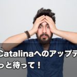 【注意】macOS Catalinaへのアップデート、ちょっと待って！