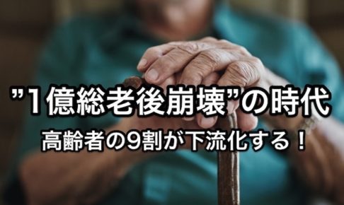 ”1億総老後崩壊”の時代〜日本の高齢者の9割が下流化する！