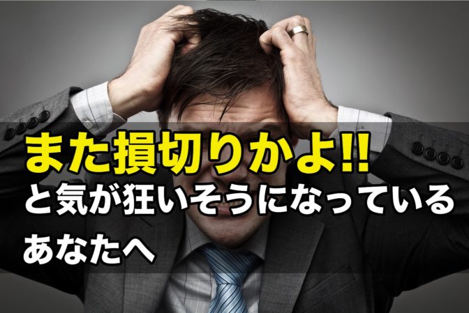 「また損切りかよ!」と気が狂いそうになっている”あなた”へ