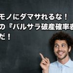 ニセモノにダマサれるな！本物の『バルサラ破産確率表』はこれだ！