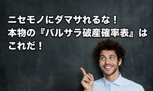 ニセモノにダマサれるな！本物の『バルサラ破産確率表』はこれだ！