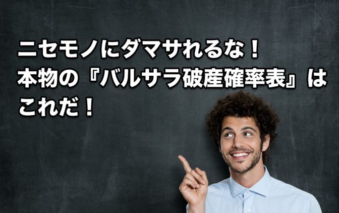 ニセモノにダマサれるな!本物の『バルサラ破産確率表』はこれだ!