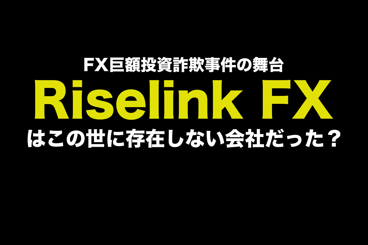 巨額FX情報詐欺事件の舞台になったRiselink FXは架空の業者か？
